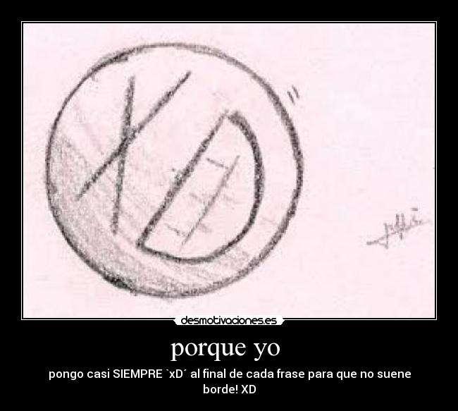 porque yo - pongo casi SIEMPRE `xD´ al final de cada frase para que no suene borde! XD