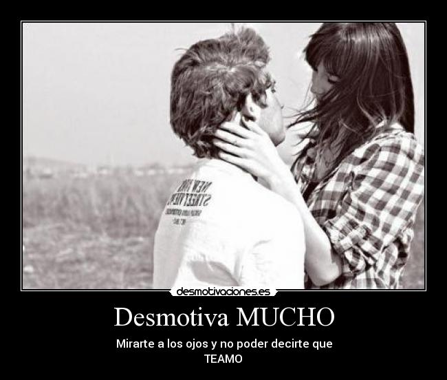 Desmotiva MUCHO - Mirarte a los ojos y no poder decirte que
TEAMO♥