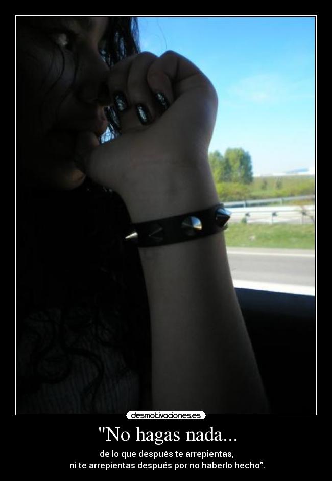 No hagas nada... - de lo que después te arrepientas,
 ni te arrepientas después por no haberlo hecho.