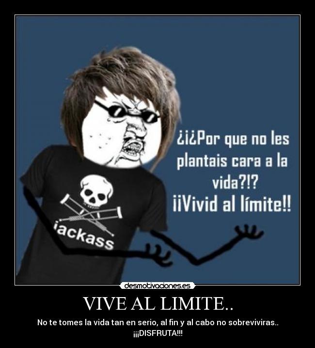 VIVE AL LIMITE.. - No te tomes la vida tan en serio, al fin y al cabo no sobreviviras..
¡¡¡DISFRUTA!!!