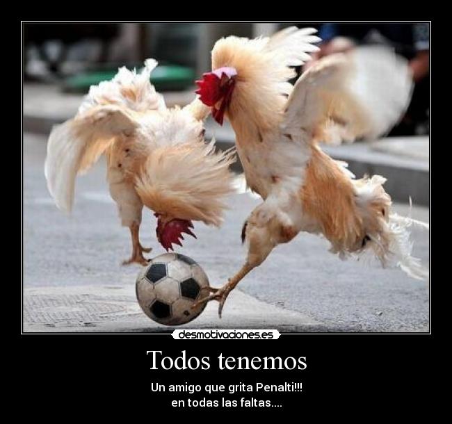 Todos tenemos - Un amigo que grita Penalti!!!
en todas las faltas....