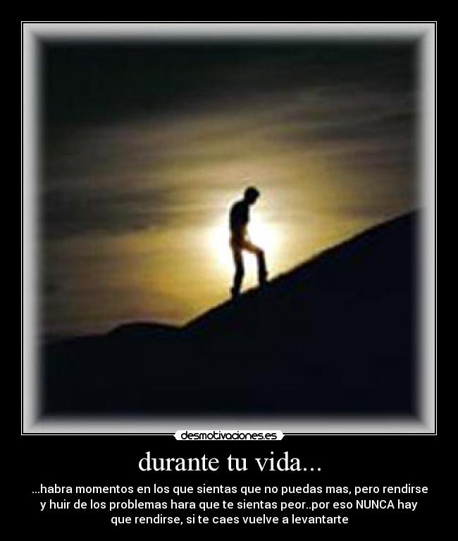 durante tu vida... - ...habra momentos en los que sientas que no puedas mas, pero rendirse
y huir de los problemas hara que te sientas peor..por eso NUNCA hay
que rendirse, si te caes vuelve a levantarte