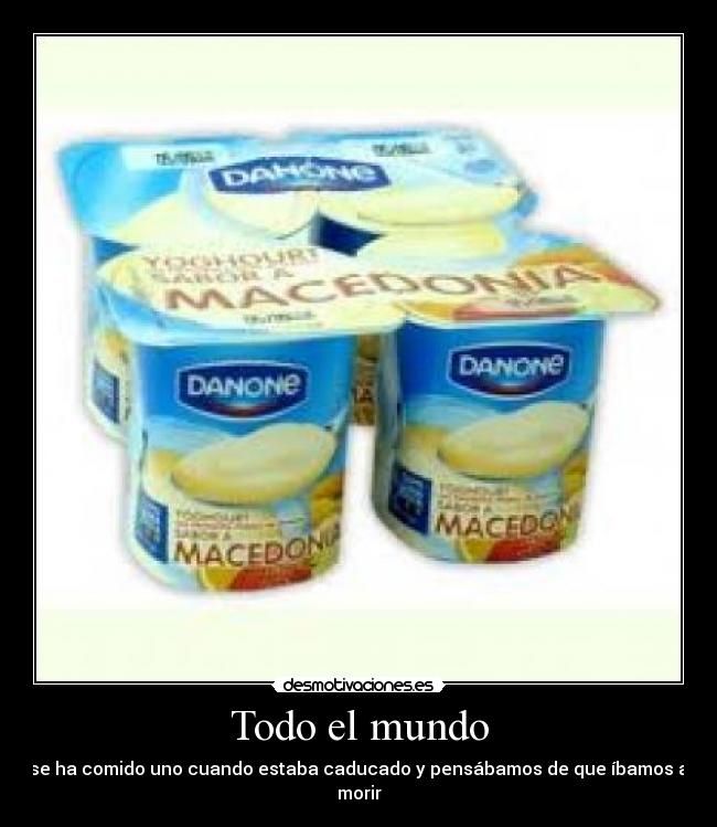 Todo el mundo - se ha comido uno cuando estaba caducado y pensábamos de que íbamos a morir