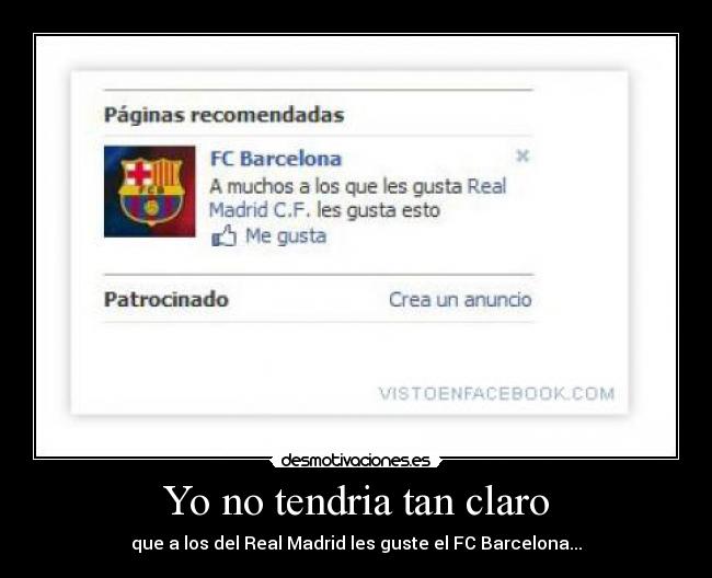 Yo no tendria tan claro - que a los del Real Madrid les guste el FC Barcelona...