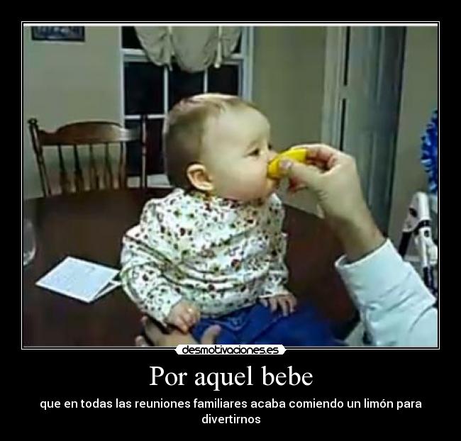 Por aquel bebe - que en todas las reuniones familiares acaba comiendo un limón para divertirnos