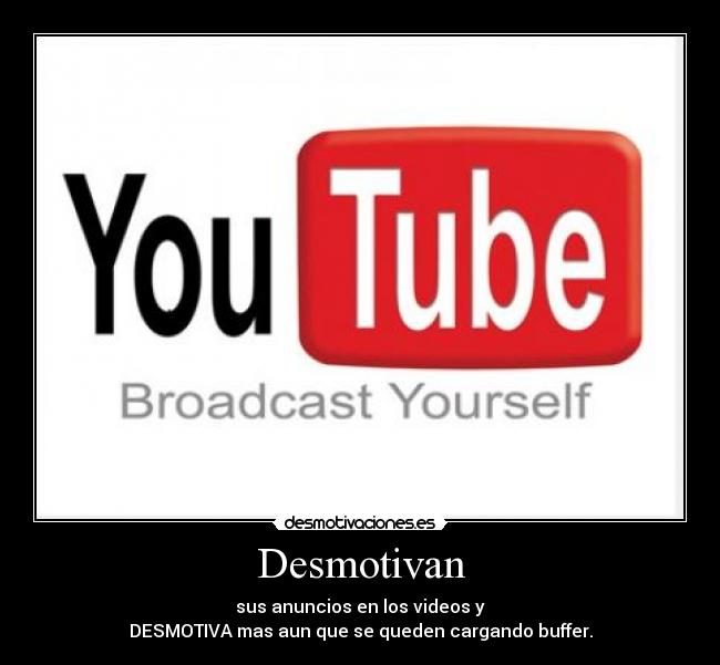 Desmotivan - sus anuncios en los videos y
DESMOTIVA mas aun que se queden cargando buffer.