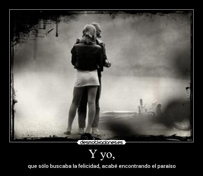 Y yo, - que sólo buscaba la felicidad, acabé encontrando el paraíso