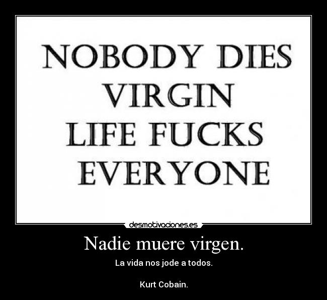 Nadie muere virgen. - La vida nos jode a todos.

Kurt Cobain.