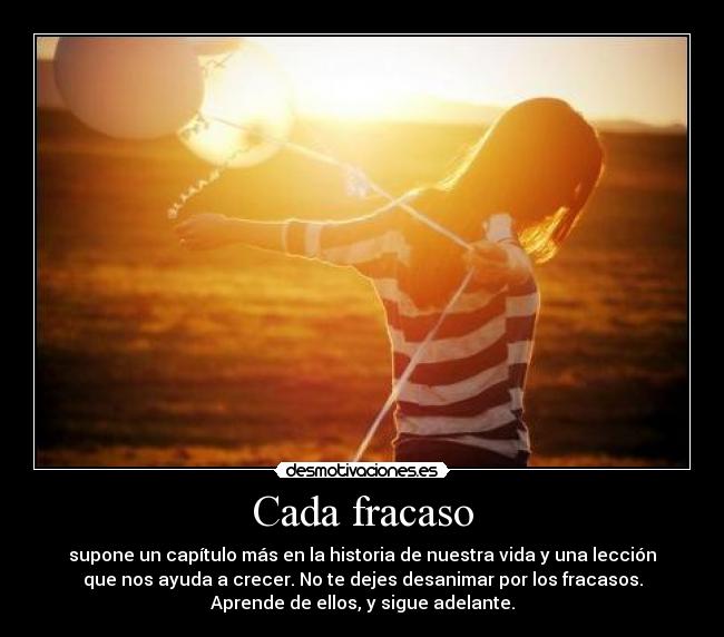 Cada fracaso - supone un capítulo más en la historia de nuestra vida y una lección
que nos ayuda a crecer. No te dejes desanimar por los fracasos.
Aprende de ellos, y sigue adelante.