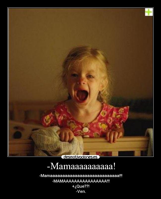 -Mamaaaaaaaaaa! - -Mamaaaaaaaaaaaaaaaaaaaaaaaaaaaa!!!
-MAMAAAAAAAAAAAAAAAA!!!
+¿Que??!
-Ven.