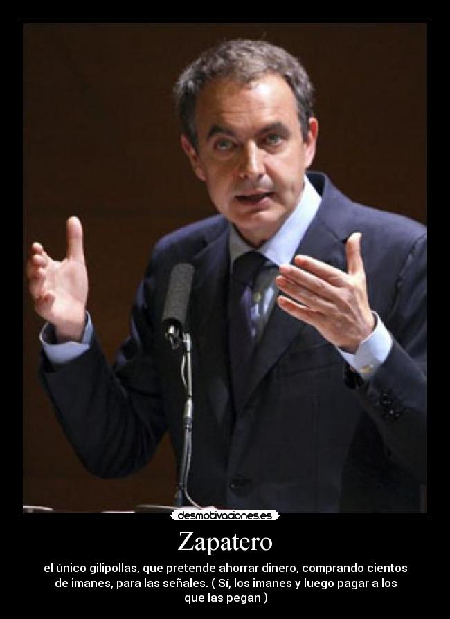 Zapatero - el único gilipollas, que pretende ahorrar dinero, comprando cientos
de imanes, para las señales. ( Sí, los imanes y luego pagar a los
que las pegan )