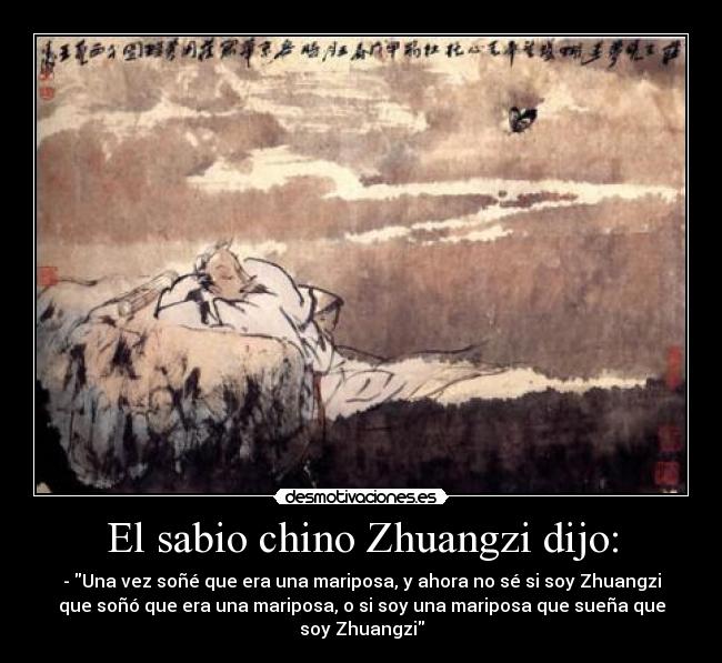 El sabio chino Zhuangzi dijo: - - Una vez soñé que era una mariposa, y ahora no sé si soy Zhuangzi
que soñó que era una mariposa, o si soy una mariposa que sueña que
soy Zhuangzi