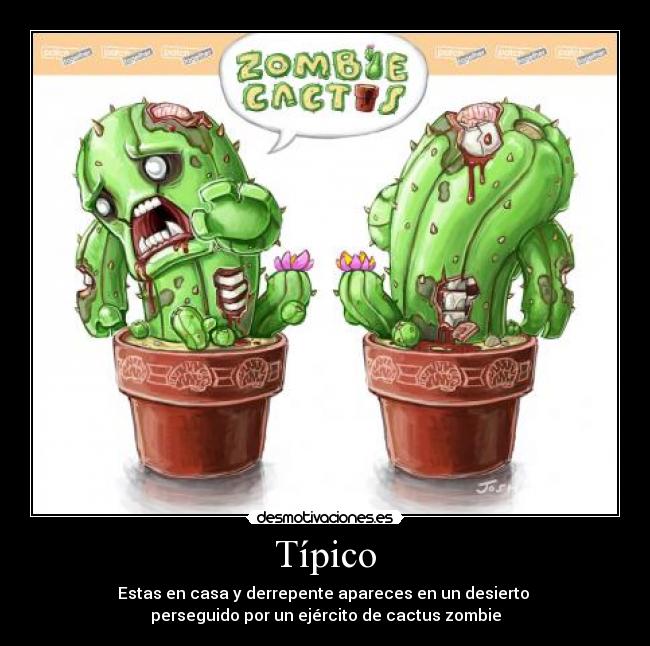 Típico - Estas en casa y derrepente apareces en un desierto 
perseguido por un ejército de cactus zombie