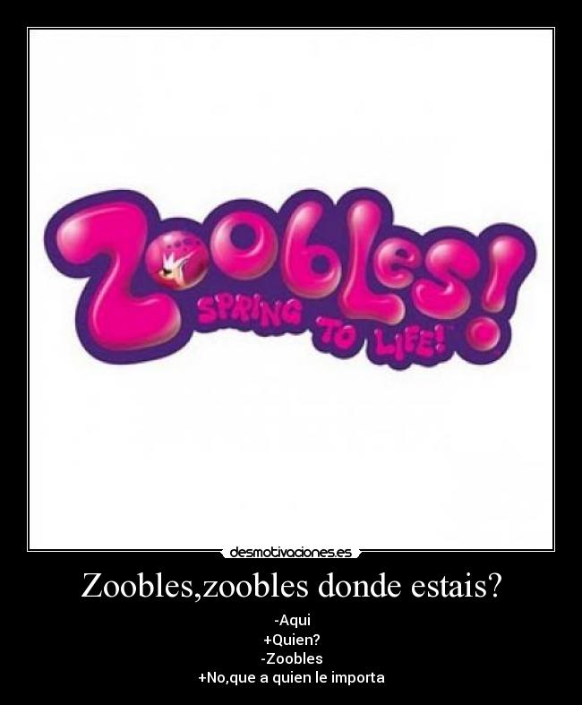 Zoobles,zoobles donde estais? - -Aqui
+Quien?
-Zoobles
+No,que a quien le importa