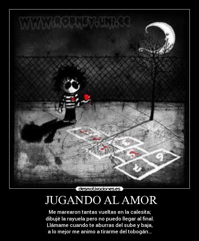 JUGANDO AL AMOR - Me marearon tantas vueltas en la calesita;
dibujé la rayuela pero no puedo llegar al final.
Llámame cuando te aburras del sube y baja,
a lo mejor me animo a tirarme del tobogán...