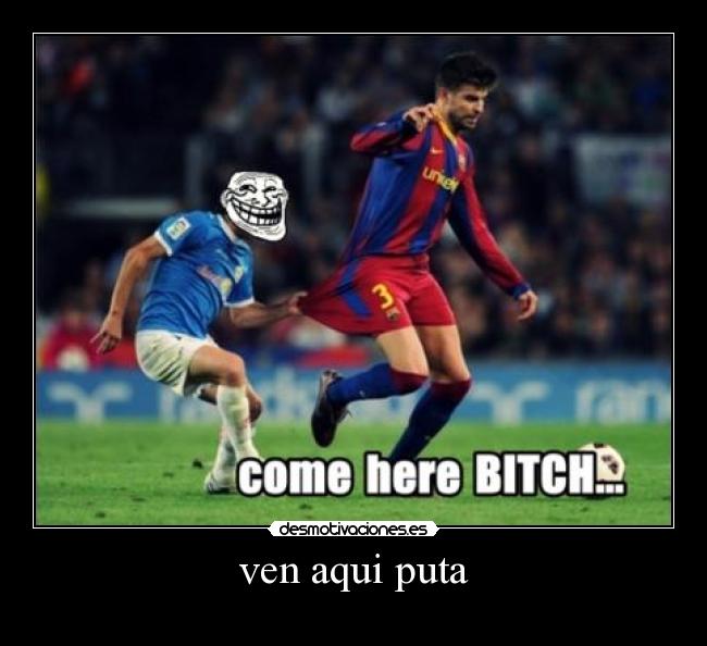 ven aqui puta -