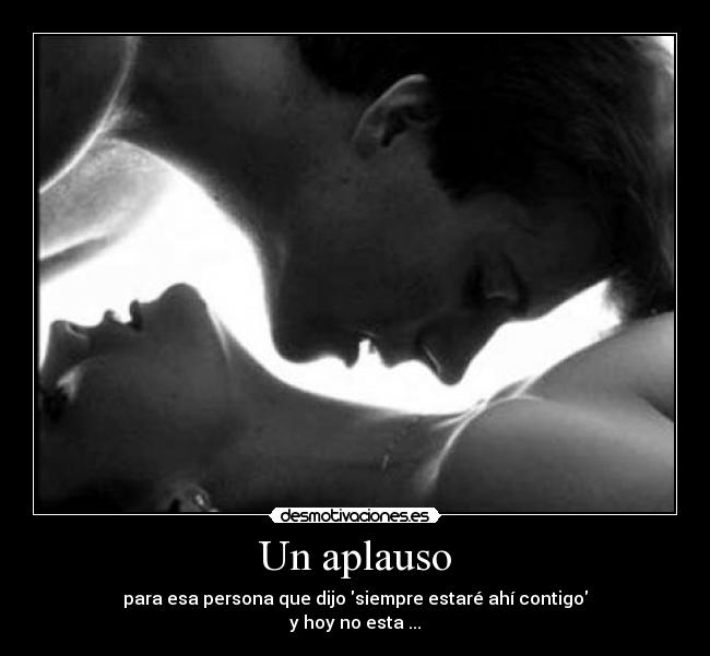 Un aplauso - para esa persona que dijo siempre estaré ahí contigo
y hoy no esta ...