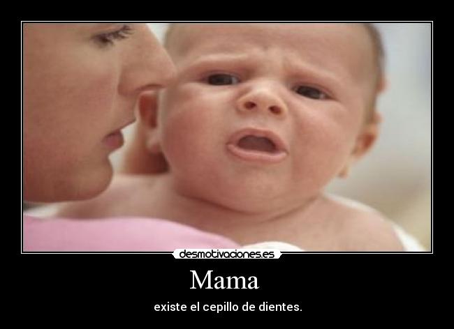 Mama - existe el cepillo de dientes.