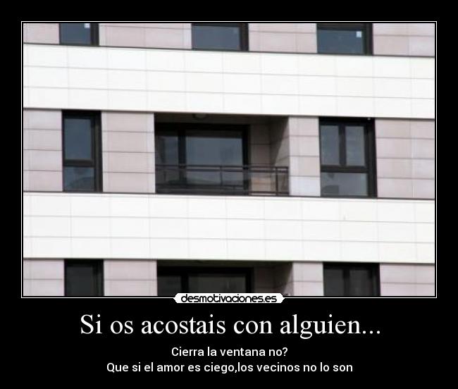 Si os acostais con alguien... - Cierra la ventana no?
Que si el amor es ciego,los vecinos no lo son