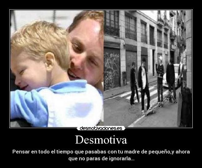 Desmotiva - Pensar en todo el tiempo que pasabas con tu madre de pequeño,y ahora
que no paras de ignorarla...