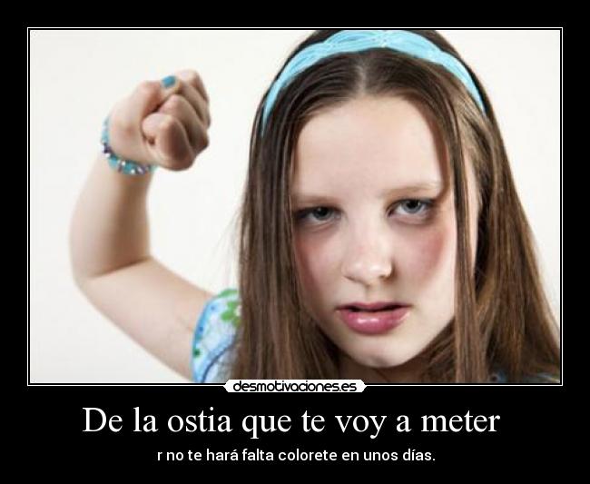 De la ostia que te voy a meter - r no te hará falta colorete en unos días.