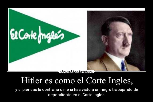 Hitler es como el Corte Ingles, - y si piensas lo contrario dime si has visto a un negro trabajando de
dependiente en el Corte Ingles.