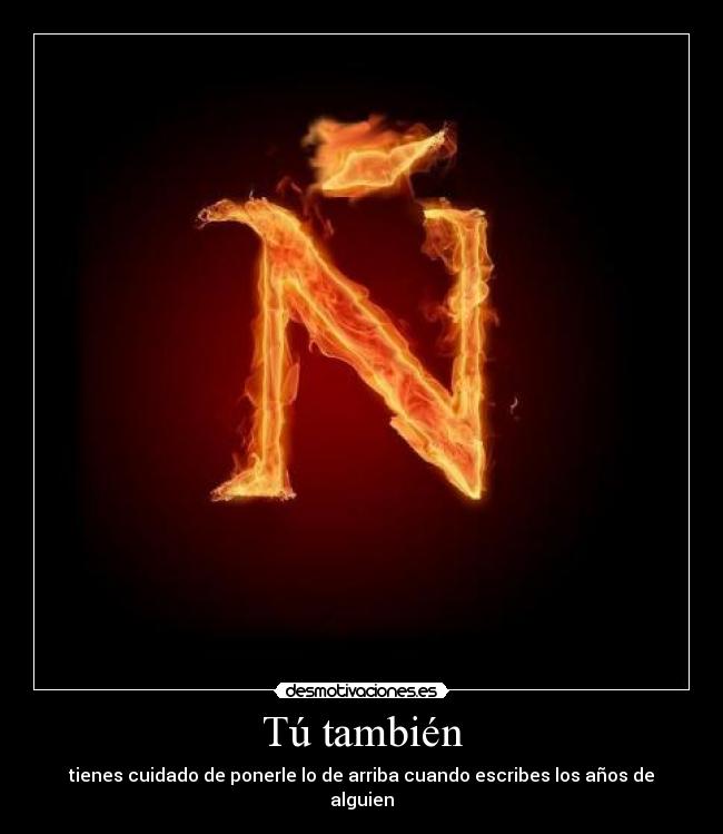 Tú también - tienes cuidado de ponerle lo de arriba cuando escribes los años de alguien