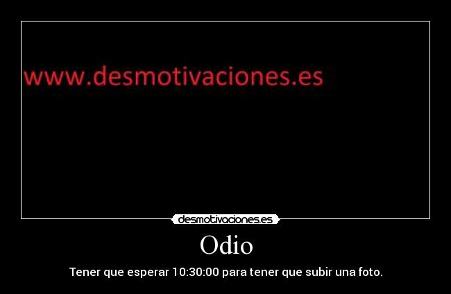 Odio - Tener que esperar 10:30:00 para tener que subir una foto.