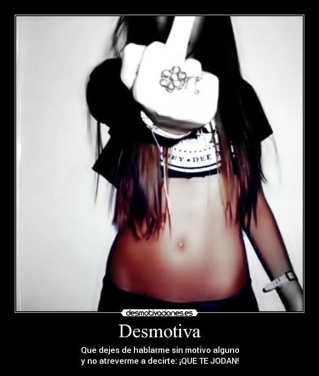 Desmotiva - Que dejes de hablarme sin motivo alguno
y no atreverme a decirte: ¡QUE TE JODAN!
