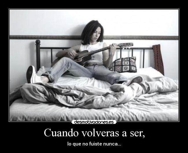 Cuando volveras a ser, - lo que no fuiste nunca...