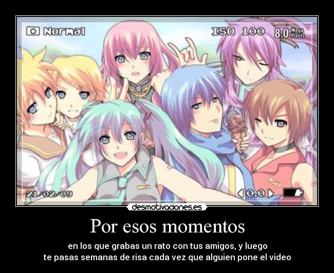 Por esos momentos - en los que grabas un rato con tus amigos, y luego
te pasas semanas de risa cada vez que alguien pone el video