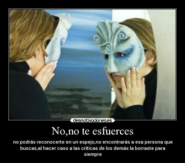 No,no te esfuerces - no podrás reconocerte en un espejo,no encontrarás a esa persona que
buscas,al hacer caso a las críticas de los demás la borraste para
siempre