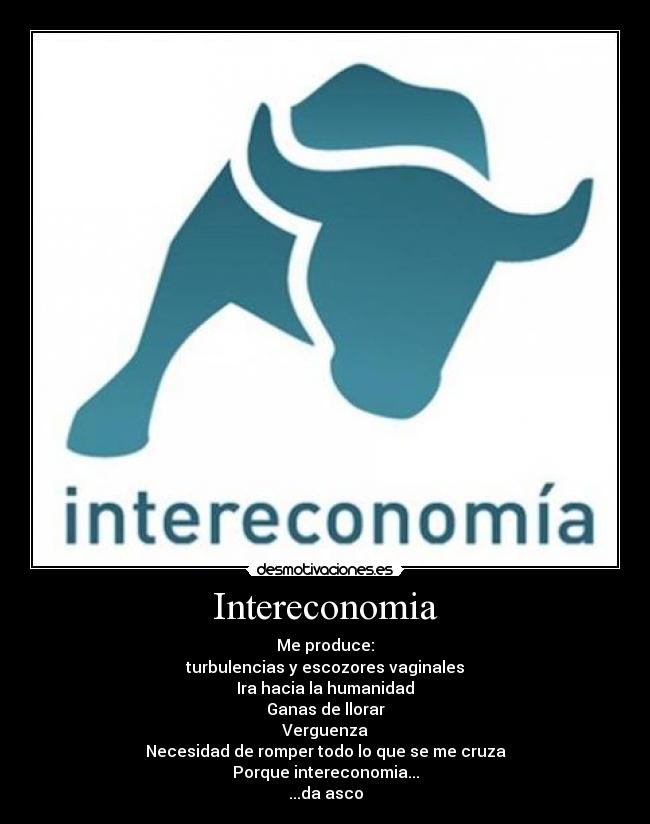 Intereconomia - Me produce:
turbulencias y escozores vaginales
Ira hacia la humanidad
Ganas de llorar
Verguenza
Necesidad de romper todo lo que se me cruza
Porque intereconomia...
...da asco