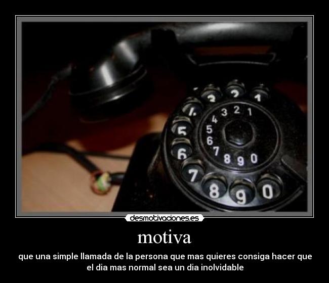 motiva - que una simple llamada de la persona que mas quieres consiga hacer que
el dia mas normal sea un dia inolvidable