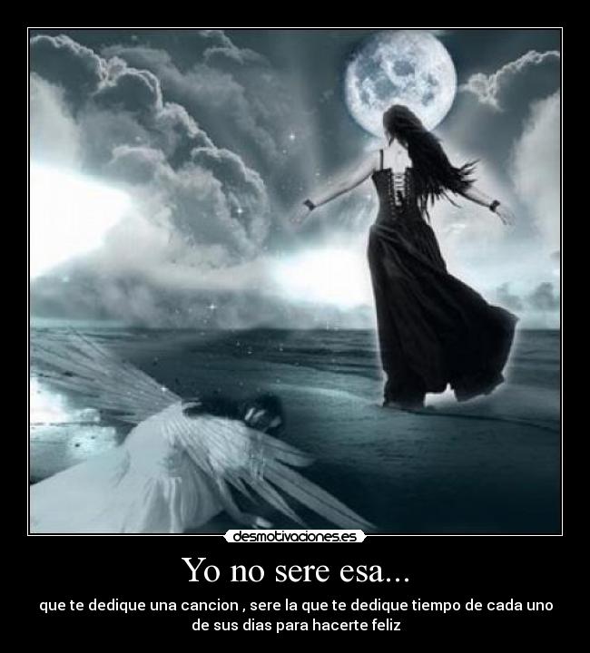Yo no sere esa... - que te dedique una cancion , sere la que te dedique tiempo de cada uno
de sus dias para hacerte feliz