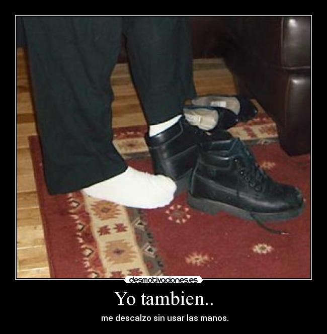 Yo tambien.. - me descalzo sin usar las manos.