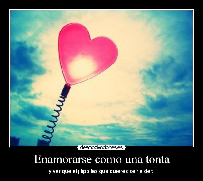 Enamorarse como una tonta - y ver que el jilipollas que quieres se rie de ti