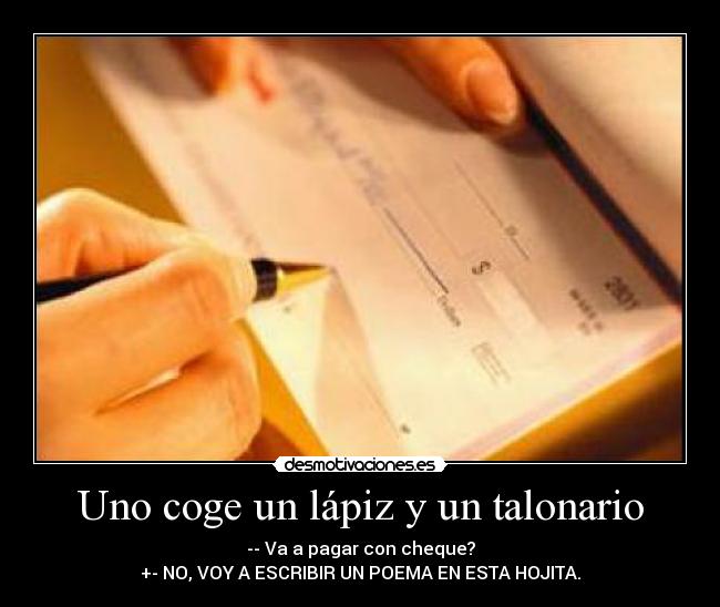 Uno coge un lápiz y un talonario - -- Va a pagar con cheque?
+- NO, VOY A ESCRIBIR UN POEMA EN ESTA HOJITA.