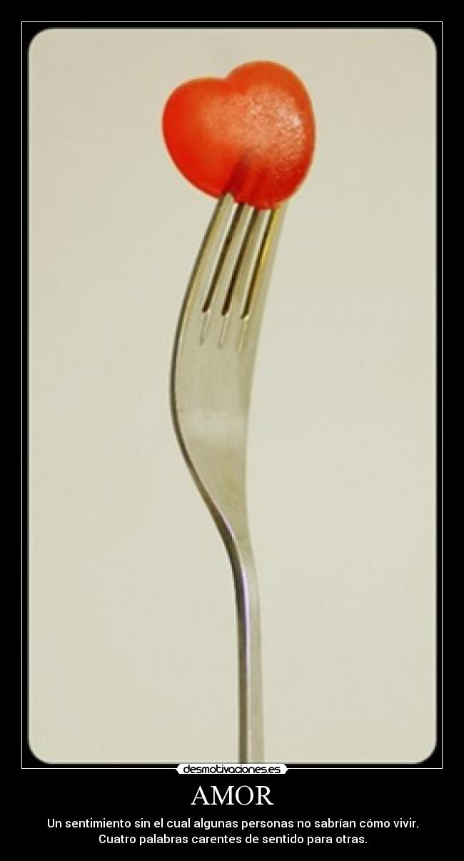 AMOR - Un sentimiento sin el cual algunas personas no sabrían cómo vivir.
Cuatro palabras carentes de sentido para otras.
