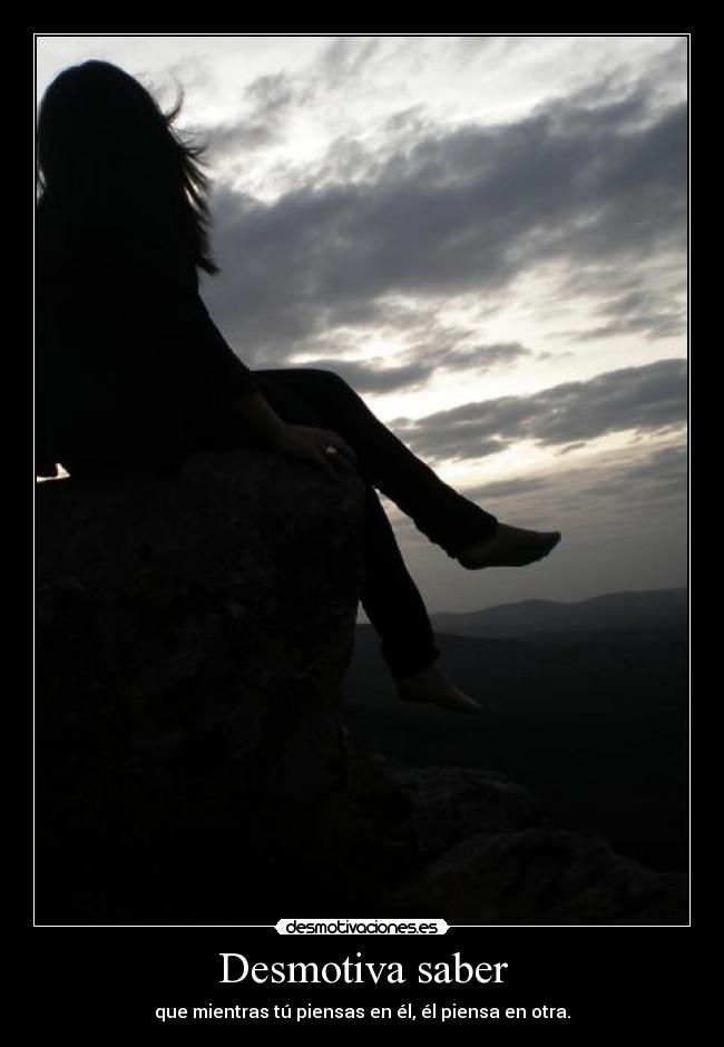 Desmotiva saber - que mientras tú piensas en él, él piensa en otra.