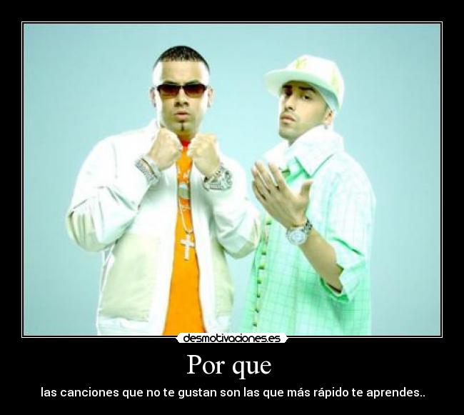 Por que - las canciones que no te gustan son las que más rápido te aprendes..