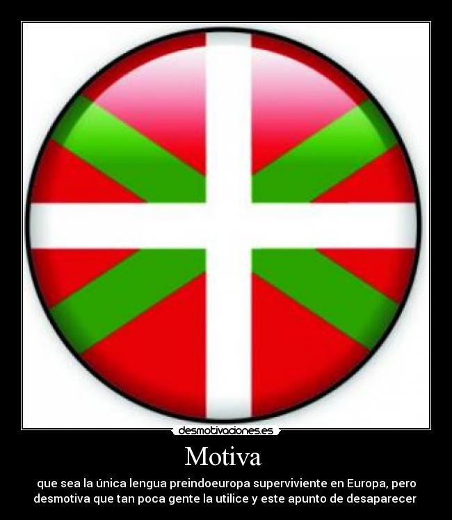 Motiva - que sea la única lengua preindoeuropa superviviente en Europa, pero
desmotiva que tan poca gente la utilice y este apunto de desaparecer