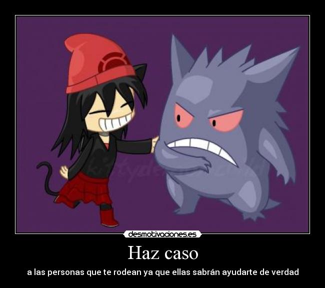Haz caso - a las personas que te rodean ya que ellas sabrán ayudarte de verdad