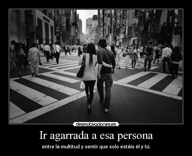 Ir agarrada a esa persona - entre la multitud y sentir que solo estáis él y tú.