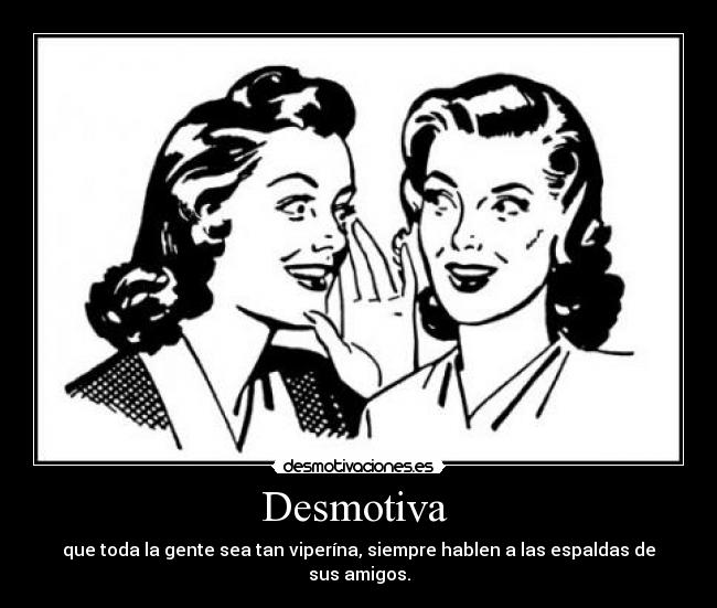 Desmotiva - que toda la gente sea tan viperína, siempre hablen a las espaldas de sus amigos.
