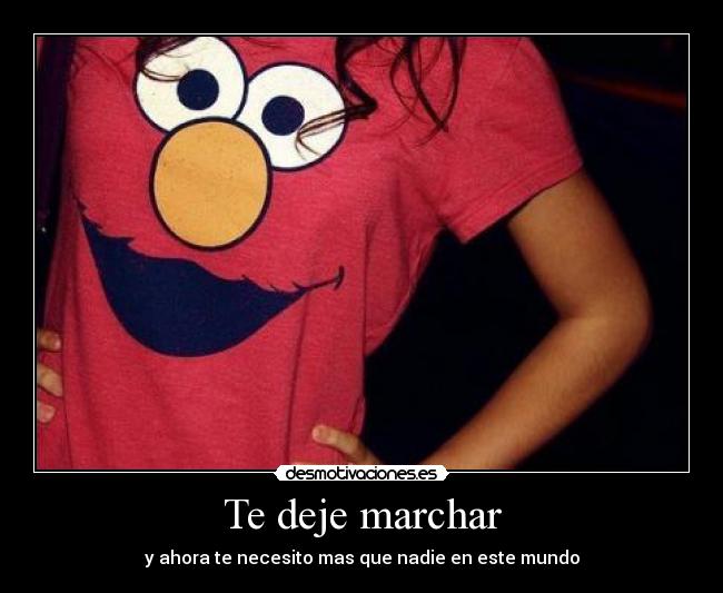 Te deje marchar - y ahora te necesito mas que nadie en este mundo