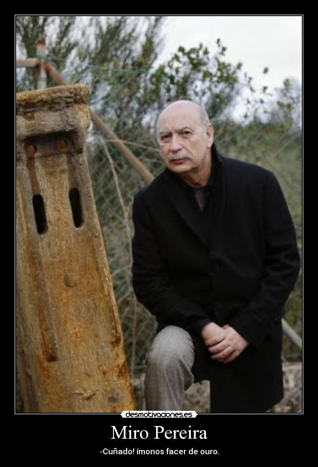 Miro Pereira - -Cuñado! ímonos facer de ouro.