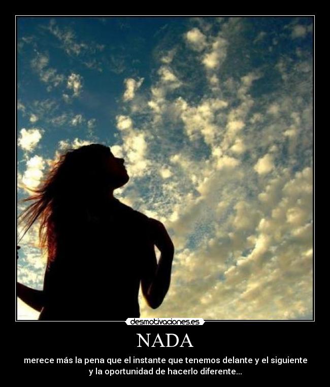 NADA - merece más la pena que el instante que tenemos delante y el siguiente
y la oportunidad de hacerlo diferente...