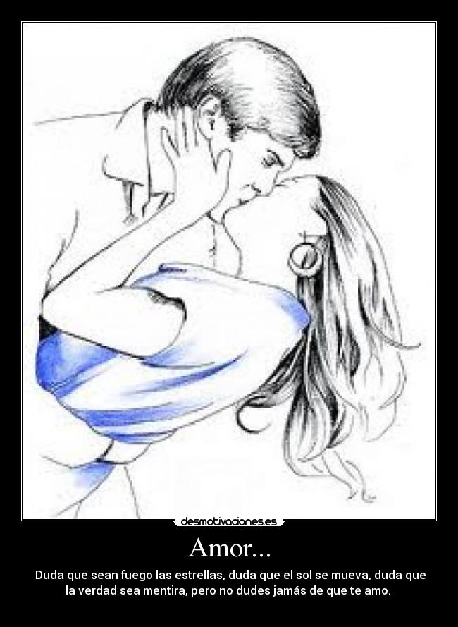 Amor... - Duda que sean fuego las estrellas, duda que el sol se mueva, duda que
la verdad sea mentira, pero no dudes jamás de que te amo.