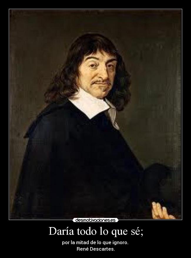 Daría todo lo que sé; - por la mitad de lo que ignoro. 
René Descartes.